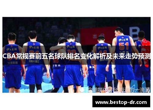 CBA常规赛前五名球队排名变化解析及未来走势预测 CBA常规赛前五名球队排名变化解析及未来走势预测