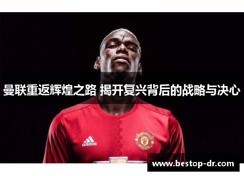 曼联重返辉煌之路 揭开复兴背后的战略与决心 曼联重返辉煌之路 揭开复兴背后的战略与决心