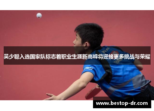 吴少聪入选国家队标志着职业生涯新高峰将迎接更多挑战与荣耀 吴少聪入选国家队标志着职业生涯新高峰将迎接更多挑战与荣耀