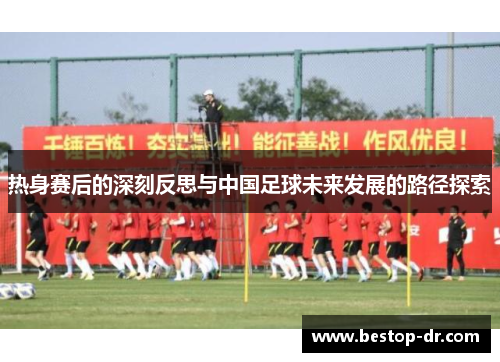 热身赛后的深刻反思与中国足球未来发展的路径探索