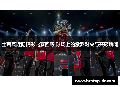 土耳其近期精彩比赛回顾 球场上的激烈对决与突破瞬间