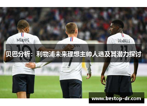 贝巴分析：利物浦未来理想主帅人选及其潜力探讨