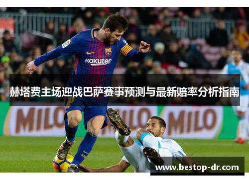 赫塔费主场迎战巴萨赛事预测与最新赔率分析指南
