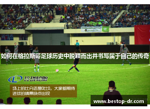 如何在格拉斯哥足球历史中脱颖而出并书写属于自己的传奇