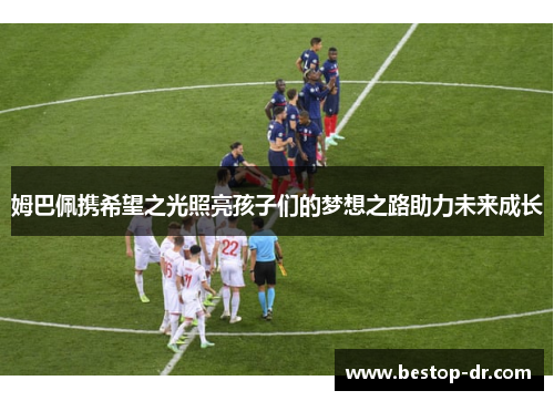 姆巴佩携希望之光照亮孩子们的梦想之路助力未来成长