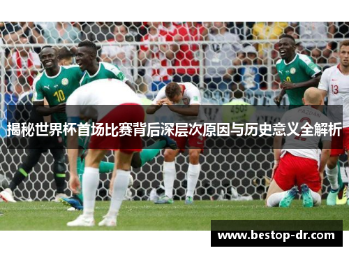 揭秘世界杯首场比赛背后深层次原因与历史意义全解析