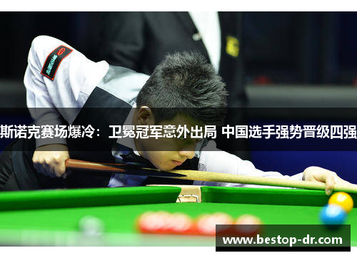 斯诺克赛场爆冷：卫冕冠军意外出局 中国选手强势晋级四强