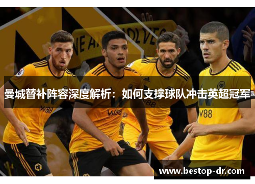 曼城替补阵容深度解析：如何支撑球队冲击英超冠军