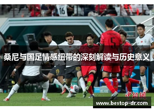 桑尼与国足情感纽带的深刻解读与历史意义 桑尼与国足情感纽带的深刻解读与历史意义