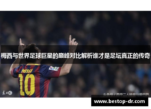 梅西与世界足球巨星的巅峰对比解析谁才是足坛真正的传奇