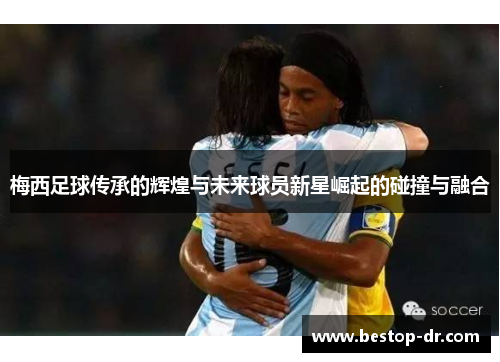 梅西足球传承的辉煌与未来球员新星崛起的碰撞与融合